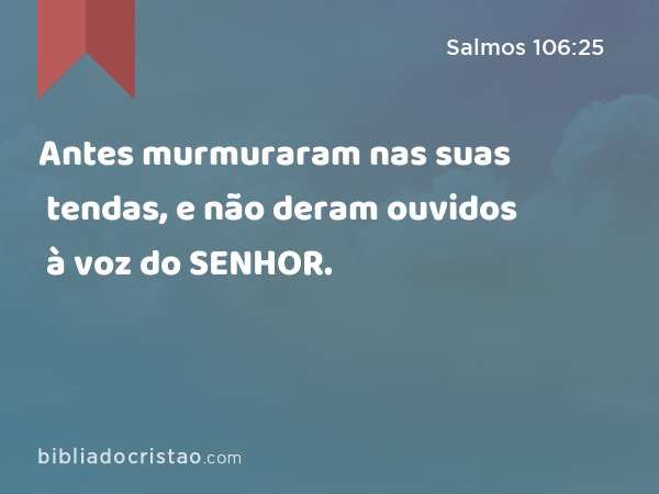 Antes murmuraram nas suas tendas, e não deram ouvidos à voz do SENHOR. - Salmos 106:25