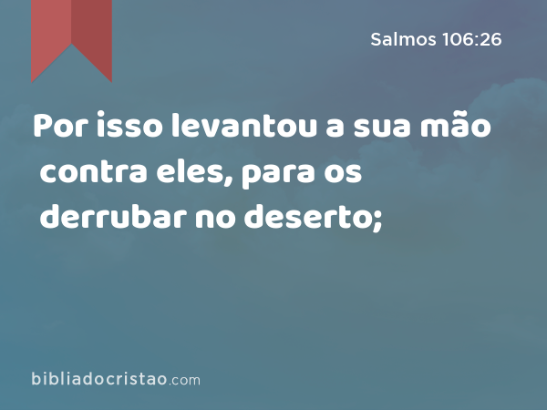 Por isso levantou a sua mão contra eles, para os derrubar no deserto; - Salmos 106:26