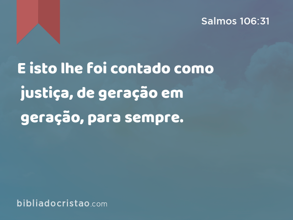 E isto lhe foi contado como justiça, de geração em geração, para sempre. - Salmos 106:31