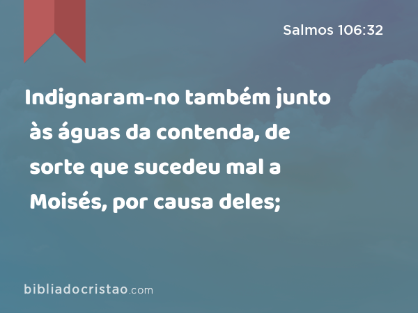 Indignaram-no também junto às águas da contenda, de sorte que sucedeu mal a Moisés, por causa deles; - Salmos 106:32