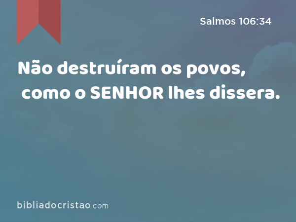 Não destruíram os povos, como o SENHOR lhes dissera. - Salmos 106:34