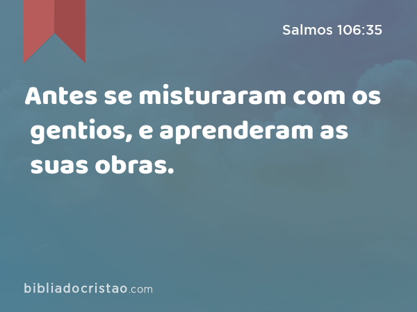 Antes se misturaram com os gentios, e aprenderam as suas obras. - Salmos 106:35