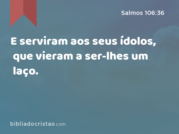 E serviram aos seus ídolos, que vieram a ser-lhes um laço. - Salmos 106:36