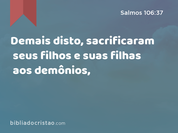 Demais disto, sacrificaram seus filhos e suas filhas aos demônios, - Salmos 106:37