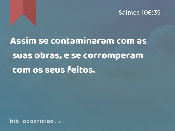 Assim se contaminaram com as suas obras, e se corromperam com os seus feitos. - Salmos 106:39