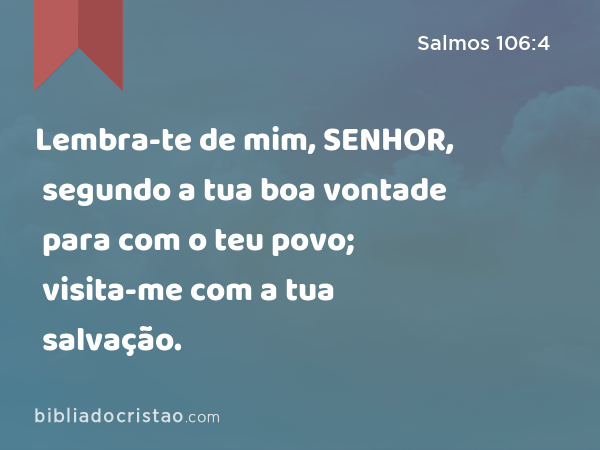 Lembra-te de mim, SENHOR, segundo a tua boa vontade para com o teu povo; visita-me com a tua salvação. - Salmos 106:4