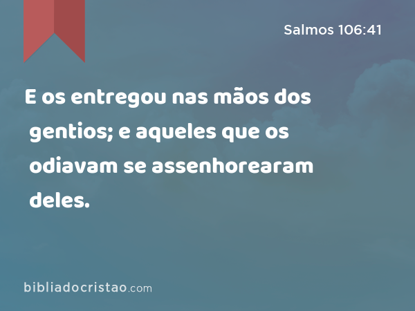 E os entregou nas mãos dos gentios; e aqueles que os odiavam se assenhorearam deles. - Salmos 106:41