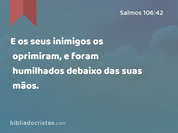 E os seus inimigos os oprimiram, e foram humilhados debaixo das suas mãos. - Salmos 106:42