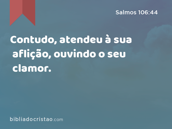 Contudo, atendeu à sua aflição, ouvindo o seu clamor. - Salmos 106:44