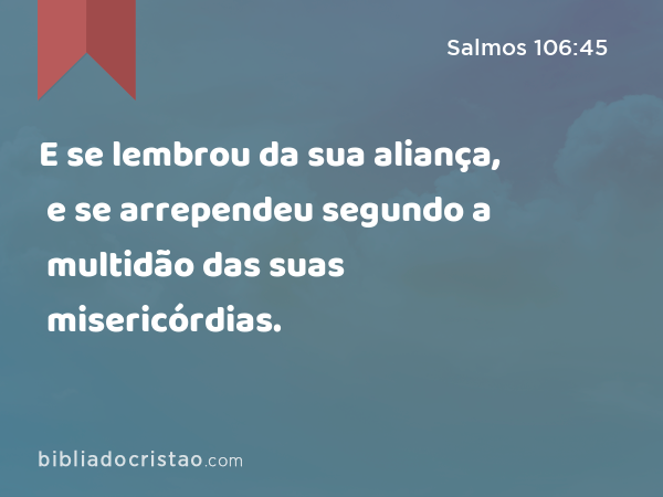 E se lembrou da sua aliança, e se arrependeu segundo a multidão das suas misericórdias. - Salmos 106:45