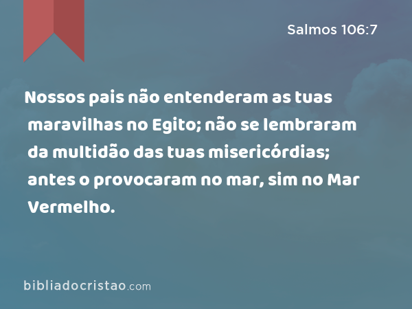 Nossos pais não entenderam as tuas maravilhas no Egito; não se lembraram da multidão das tuas misericórdias; antes o provocaram no mar, sim no Mar Vermelho. - Salmos 106:7