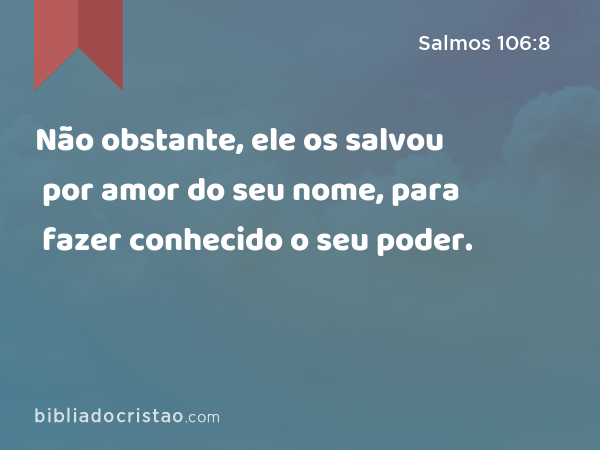 Não obstante, ele os salvou por amor do seu nome, para fazer conhecido o seu poder. - Salmos 106:8