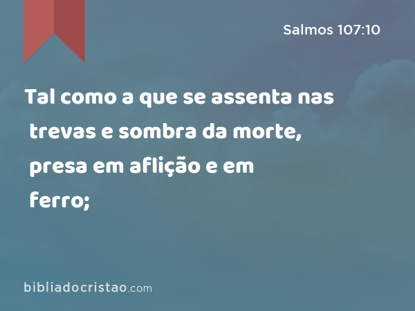 Tal como a que se assenta nas trevas e sombra da morte, presa em aflição e em ferro; - Salmos 107:10