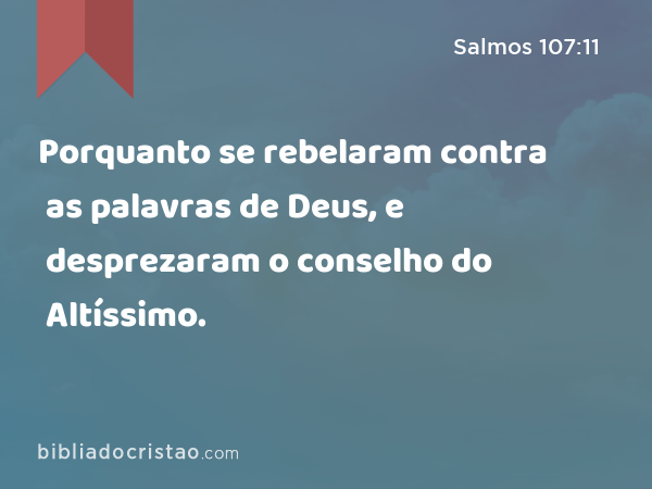 Porquanto se rebelaram contra as palavras de Deus, e desprezaram o conselho do Altíssimo. - Salmos 107:11