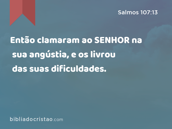 Então clamaram ao SENHOR na sua angústia, e os livrou das suas dificuldades. - Salmos 107:13