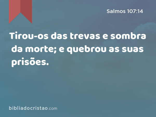 Tirou-os das trevas e sombra da morte; e quebrou as suas prisões. - Salmos 107:14