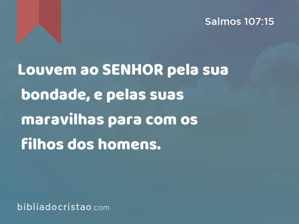 Louvem ao SENHOR pela sua bondade, e pelas suas maravilhas para com os filhos dos homens. - Salmos 107:15