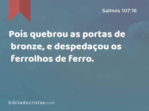 Pois quebrou as portas de bronze, e despedaçou os ferrolhos de ferro. - Salmos 107:16