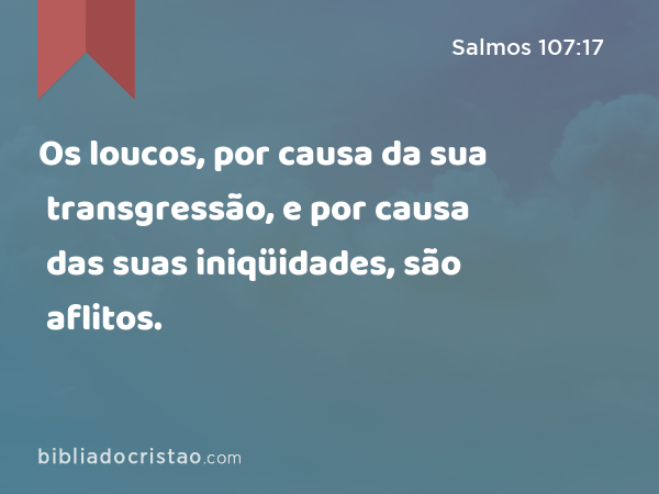 Os loucos, por causa da sua transgressão, e por causa das suas iniqüidades, são aflitos. - Salmos 107:17