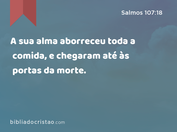 A sua alma aborreceu toda a comida, e chegaram até às portas da morte. - Salmos 107:18