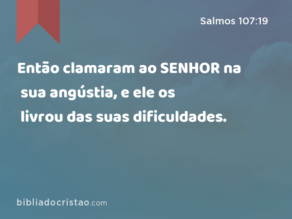 Então clamaram ao SENHOR na sua angústia, e ele os livrou das suas dificuldades. - Salmos 107:19