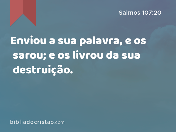 Enviou a sua palavra, e os sarou; e os livrou da sua destruição. - Salmos 107:20