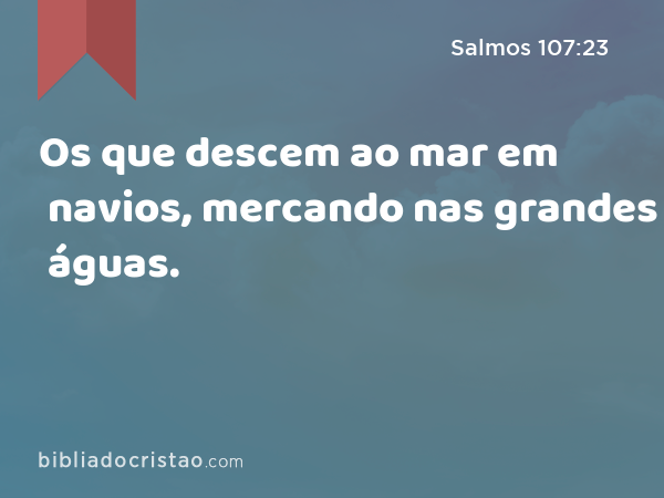 Os que descem ao mar em navios, mercando nas grandes águas. - Salmos 107:23