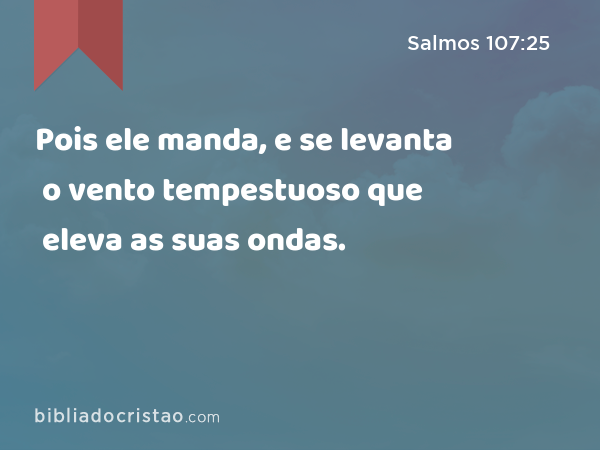 Pois ele manda, e se levanta o vento tempestuoso que eleva as suas ondas. - Salmos 107:25