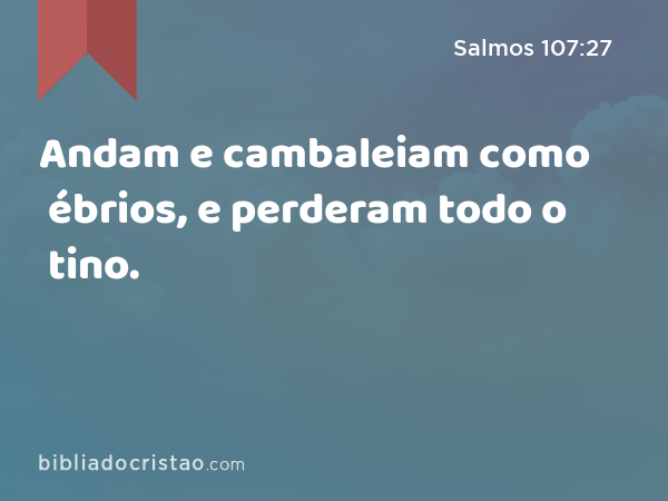 Andam e cambaleiam como ébrios, e perderam todo o tino. - Salmos 107:27