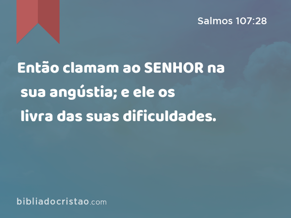 Então clamam ao SENHOR na sua angústia; e ele os livra das suas dificuldades. - Salmos 107:28