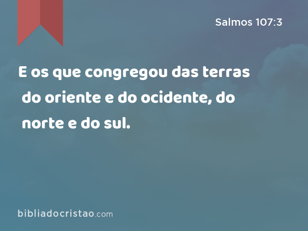 E os que congregou das terras do oriente e do ocidente, do norte e do sul. - Salmos 107:3