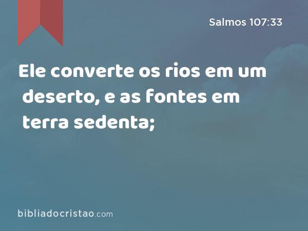 Ele converte os rios em um deserto, e as fontes em terra sedenta; - Salmos 107:33