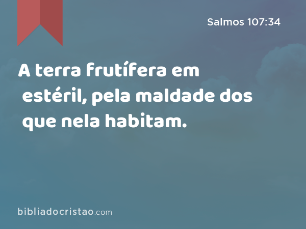 A terra frutífera em estéril, pela maldade dos que nela habitam. - Salmos 107:34