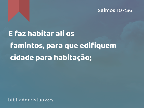 E faz habitar ali os famintos, para que edifiquem cidade para habitação; - Salmos 107:36