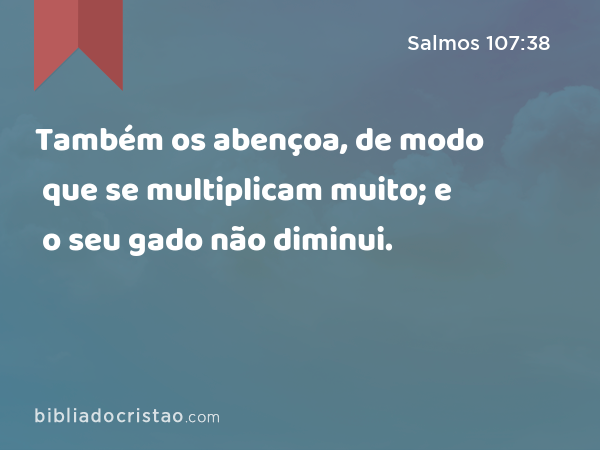 Também os abençoa, de modo que se multiplicam muito; e o seu gado não diminui. - Salmos 107:38