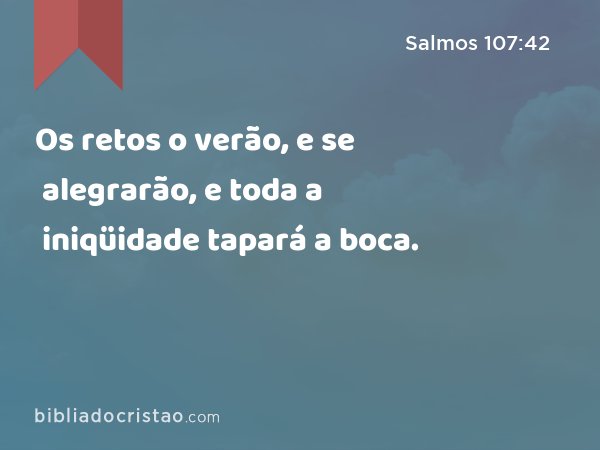 Os retos o verão, e se alegrarão, e toda a iniqüidade tapará a boca. - Salmos 107:42