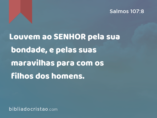 Louvem ao SENHOR pela sua bondade, e pelas suas maravilhas para com os filhos dos homens. - Salmos 107:8