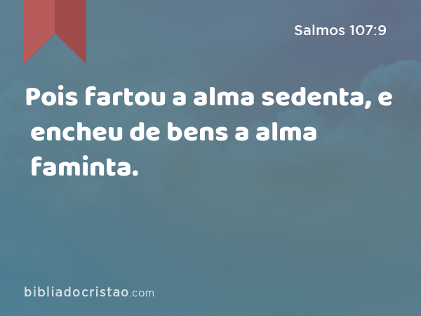 Pois fartou a alma sedenta, e encheu de bens a alma faminta. - Salmos 107:9