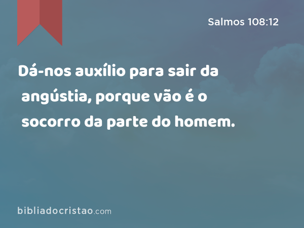 Dá-nos auxílio para sair da angústia, porque vão é o socorro da parte do homem. - Salmos 108:12