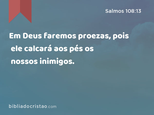 Em Deus faremos proezas, pois ele calcará aos pés os nossos inimigos. - Salmos 108:13