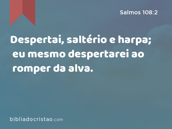 Despertai, saltério e harpa; eu mesmo despertarei ao romper da alva. - Salmos 108:2