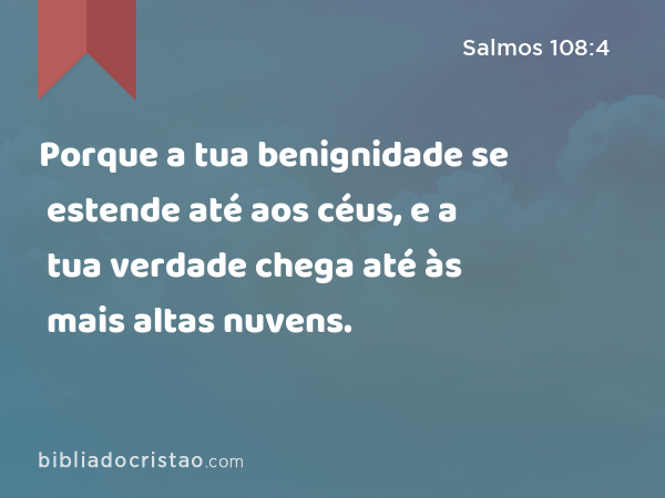 Porque a tua benignidade se estende até aos céus, e a tua verdade chega até às mais altas nuvens. - Salmos 108:4