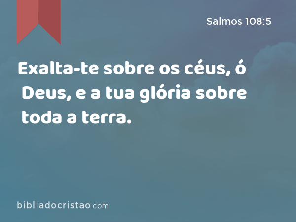 Exalta-te sobre os céus, ó Deus, e a tua glória sobre toda a terra. - Salmos 108:5