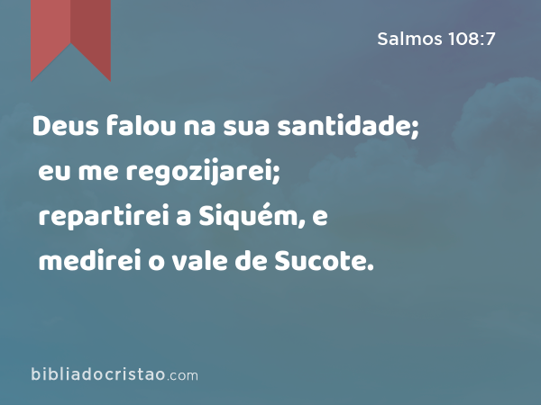 Deus falou na sua santidade; eu me regozijarei; repartirei a Siquém, e medirei o vale de Sucote. - Salmos 108:7