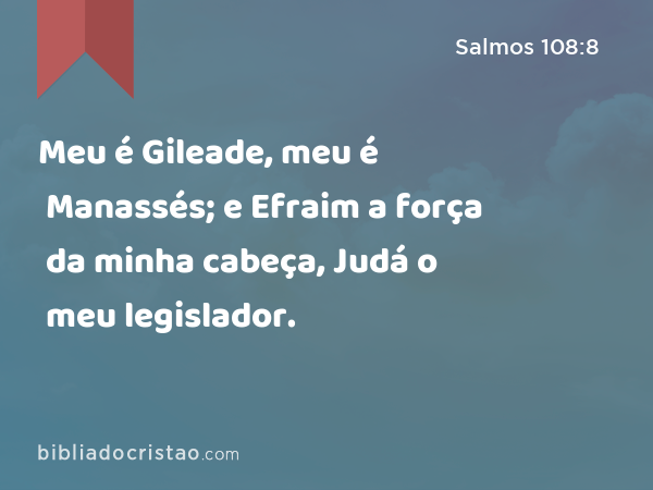 Meu é Gileade, meu é Manassés; e Efraim a força da minha cabeça, Judá o meu legislador. - Salmos 108:8