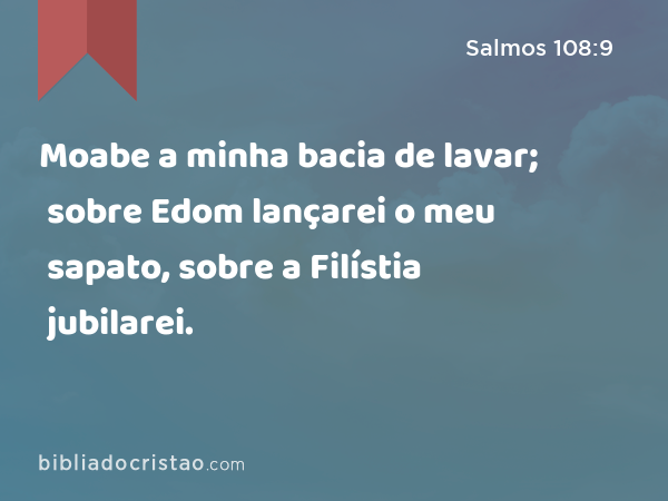 Moabe a minha bacia de lavar; sobre Edom lançarei o meu sapato, sobre a Filístia jubilarei. - Salmos 108:9