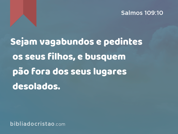 Sejam vagabundos e pedintes os seus filhos, e busquem pão fora dos seus lugares desolados. - Salmos 109:10