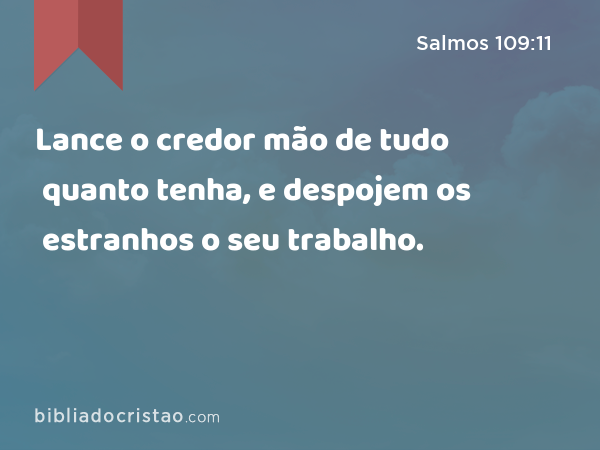 Lance o credor mão de tudo quanto tenha, e despojem os estranhos o seu trabalho. - Salmos 109:11