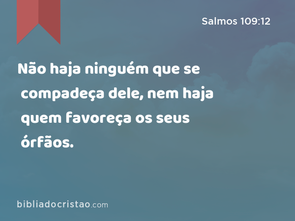 Não haja ninguém que se compadeça dele, nem haja quem favoreça os seus órfãos. - Salmos 109:12