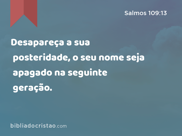 Desapareça a sua posteridade, o seu nome seja apagado na seguinte geração. - Salmos 109:13